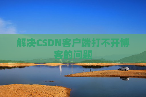 解决CSDN客户端打不开博客的问题